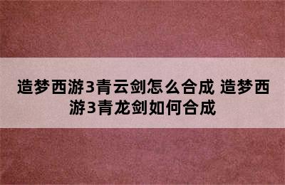 造梦西游3青云剑怎么合成 造梦西游3青龙剑如何合成